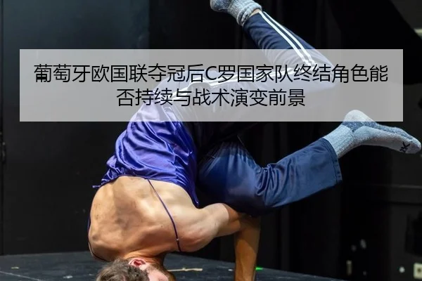 葡萄牙欧国联夺冠后C罗国家队终结角色能否持续与战术演变前景