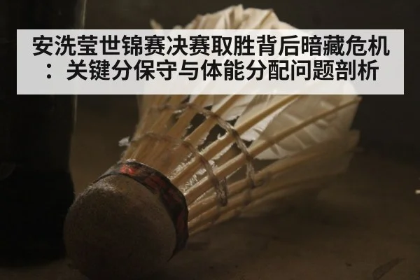 安洗莹世锦赛决赛取胜背后暗藏危机：关键分保守与体能分配问题剖析