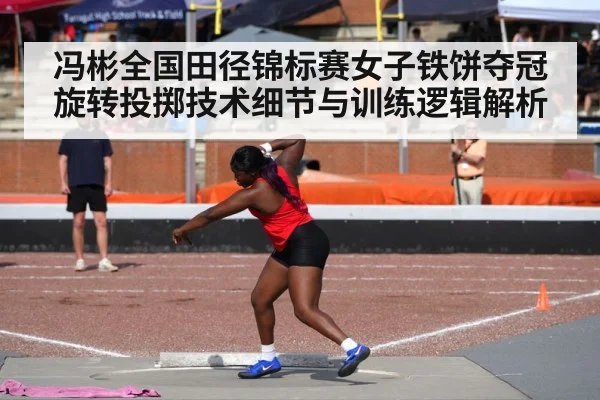 冯彬全国田径锦标赛女子铁饼夺冠 旋转投掷技术细节与训练逻辑解析